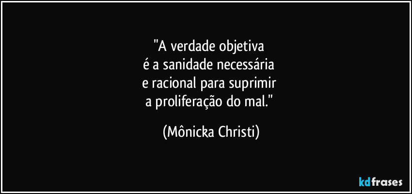 "A verdade objetiva 
é a sanidade necessária 
e racional para suprimir 
a proliferação do mal." (Mônicka Christi)