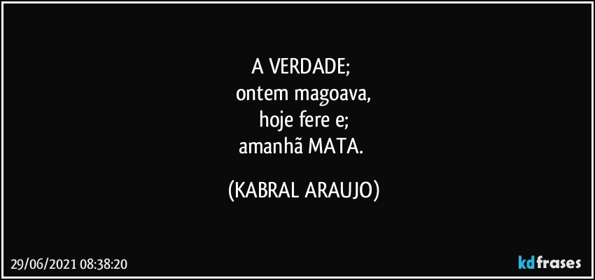 A VERDADE; 
ontem magoava,
hoje fere e;
amanhã MATA. (KABRAL ARAUJO)