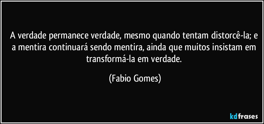 A verdade permanece verdade, mesmo quando tentam distorcê-la; e a mentira continuará sendo mentira, ainda que muitos insistam em transformá-la em verdade. (Fabio Gomes)