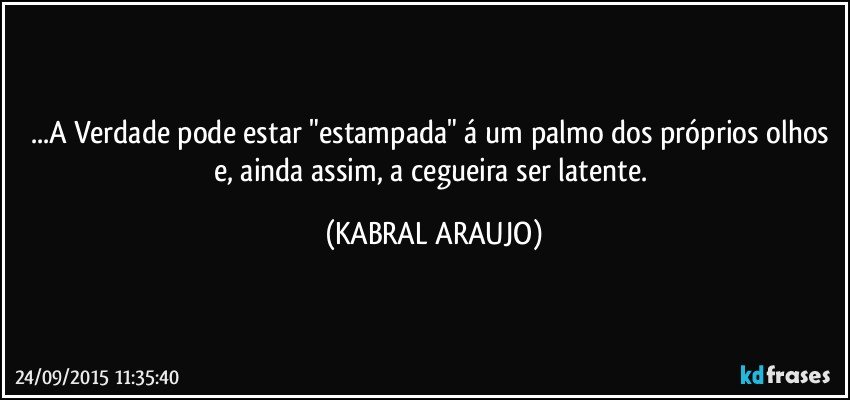 ...A Verdade pode estar "estampada" á um palmo dos próprios olhos e, ainda assim, a cegueira ser latente. (KABRAL ARAUJO)