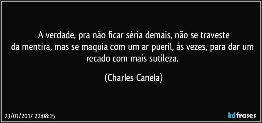 A verdade, pra não ficar séria demais, não se traveste
da mentira, mas se maquia com um ar pueril, ás vezes,  para dar um recado com mais sutileza. (Charles Canela)