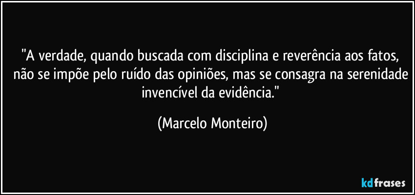 "A verdade, quando buscada com disciplina e reverência aos fatos, não se impõe pelo ruído das opiniões, mas se consagra na serenidade invencível da evidência." (Marcelo Monteiro)