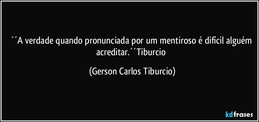 ´´A verdade quando pronunciada por um mentiroso é difícil alguém acreditar.´´Tiburcio (Gerson Carlos Tiburcio)