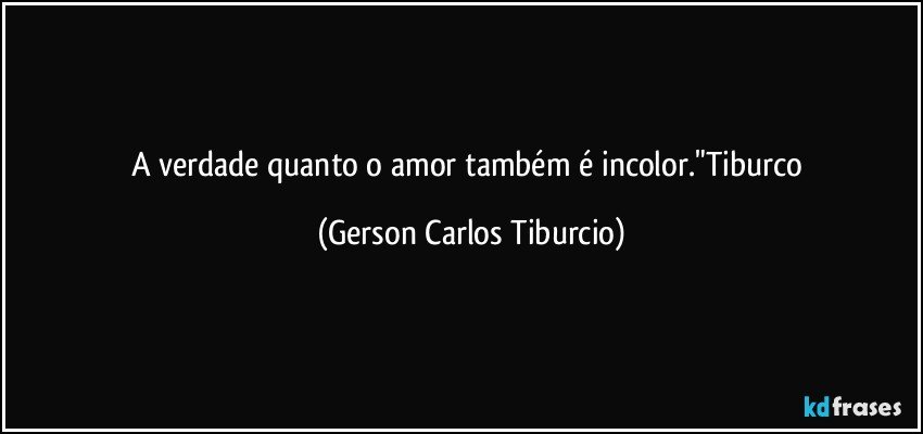 A verdade quanto o amor também é incolor."Tiburco (Gerson Carlos Tiburcio)