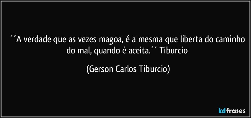 ´´A verdade que as vezes magoa, é a mesma que liberta do caminho do mal, quando é aceita.´´ Tiburcio (Gerson Carlos Tiburcio)