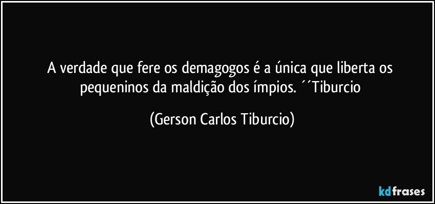 A verdade que fere os demagogos é a única que liberta os pequeninos da maldição dos ímpios. ´´Tiburcio (Gerson Carlos Tiburcio)