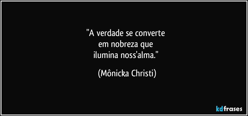"A verdade se converte 
em nobreza que 
ilumina noss'alma." (Mônicka Christi)