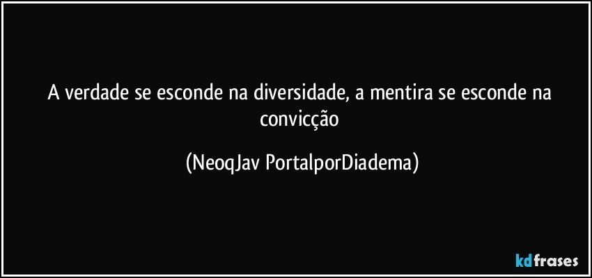 A verdade se esconde na diversidade, a mentira se esconde na convicção (NeoqJav PortalporDiadema)