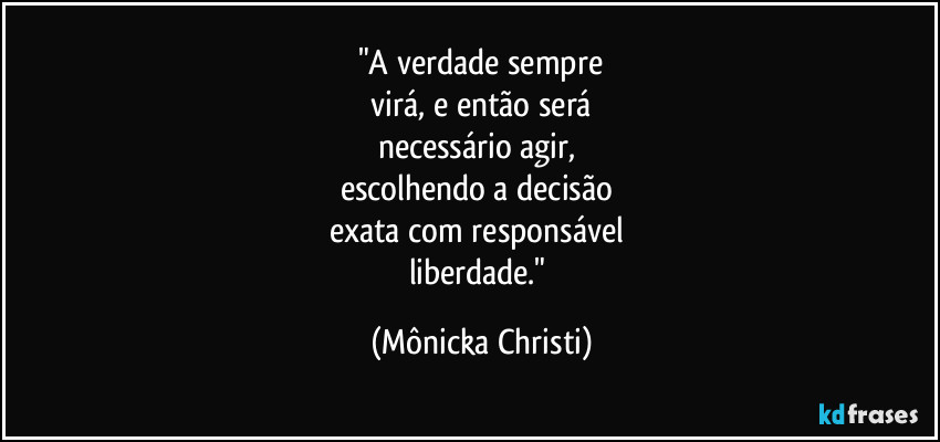 "A verdade sempre
virá, e então será
necessário agir,
escolhendo a decisão
exata com responsável
liberdade." (Mônicka Christi)