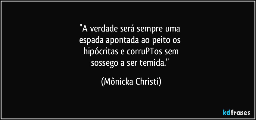 "A verdade será sempre uma 
espada apontada ao peito os 
hipócritas e corruPTos sem
sossego a ser temida." (Mônicka Christi)