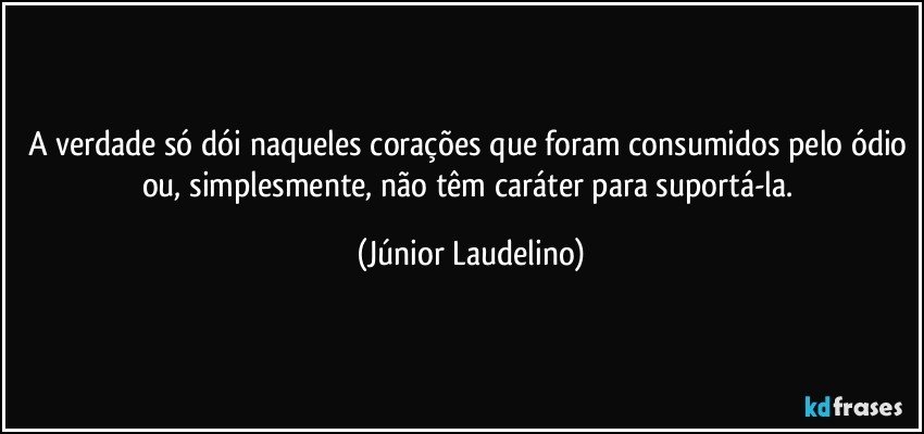 A verdade só dói naqueles corações que foram consumidos pelo ódio ou, simplesmente, não têm caráter para suportá-la. (Júnior Laudelino)