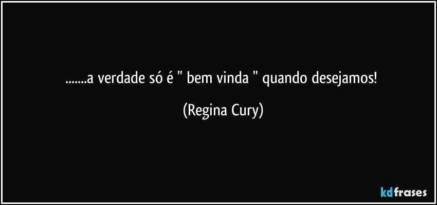 ...a verdade só é " bem vinda " quando desejamos! (Regina Cury)