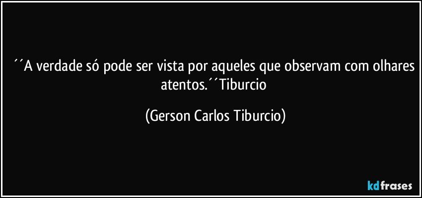 ´´A verdade só pode ser vista por aqueles que observam com olhares atentos.´´Tiburcio (Gerson Carlos Tiburcio)