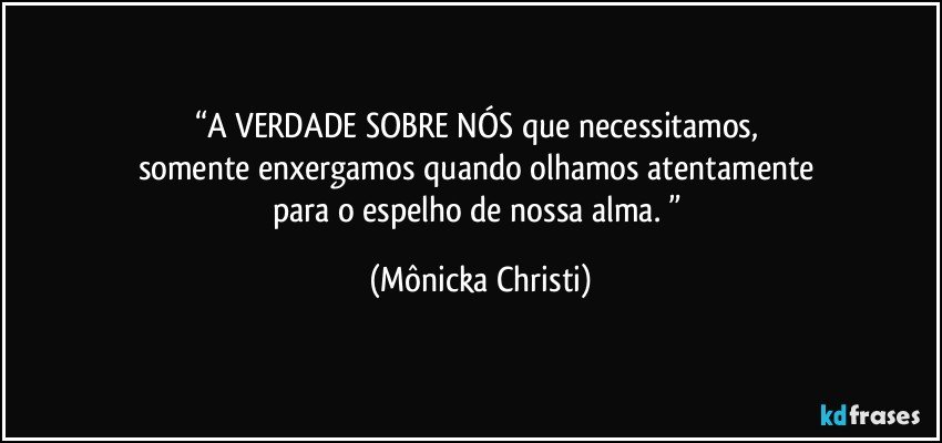 “A VERDADE SOBRE NÓS que necessitamos, 
somente enxergamos quando olhamos atentamente 
para o espelho de nossa alma. ” (Mônicka Christi)