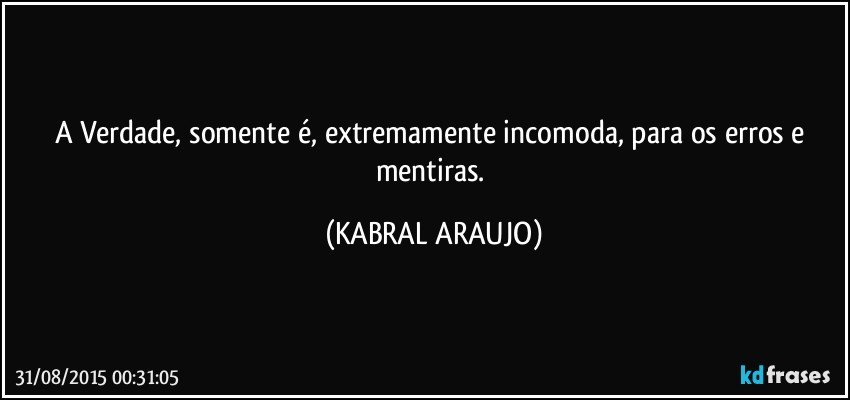 A Verdade, somente é, extremamente incomoda, para os erros e mentiras. (KABRAL ARAUJO)