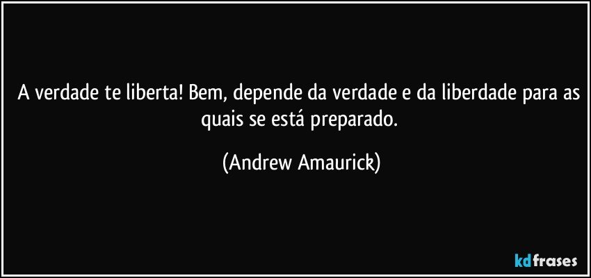 A verdade te liberta! Bem, depende da verdade e da liberdade para as quais se está preparado. (Andrew Amaurick)