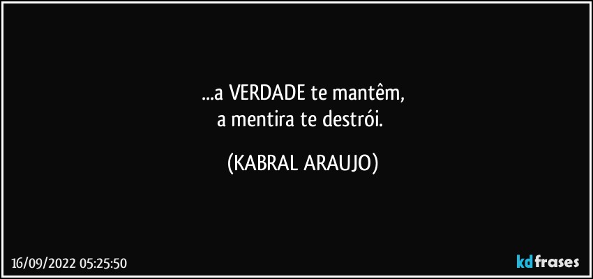 ...a VERDADE te mantêm,
a mentira te destrói. (KABRAL ARAUJO)