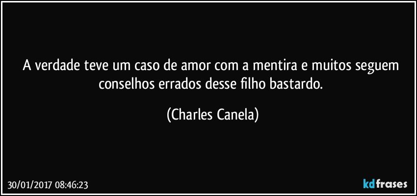 A verdade teve um caso de amor com a mentira e muitos seguem conselhos errados desse filho bastardo. (Charles Canela)