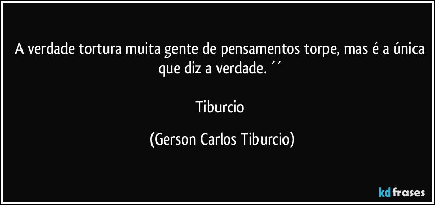 A verdade tortura muita gente de pensamentos torpe, mas é a única que diz a verdade. ´´ 

Tiburcio (Gerson Carlos Tiburcio)