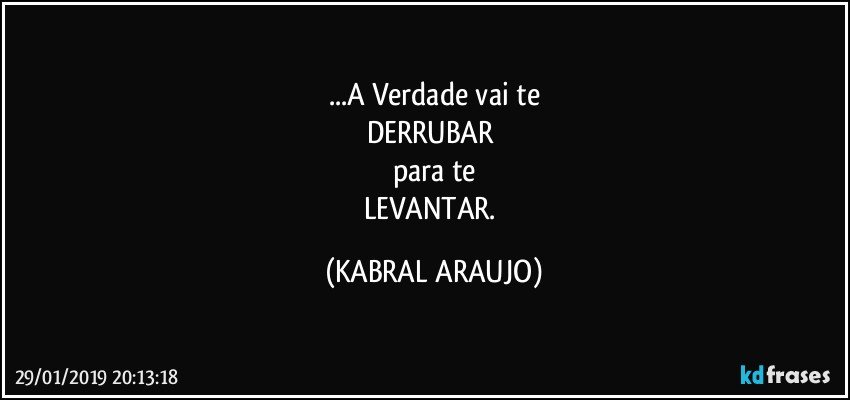 ...A Verdade vai te
DERRUBAR 
para te
LEVANTAR. (KABRAL ARAUJO)