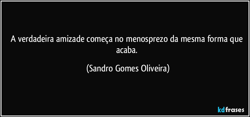 A verdadeira amizade começa no menosprezo da mesma forma que acaba. (Sandro Gomes Oliveira)