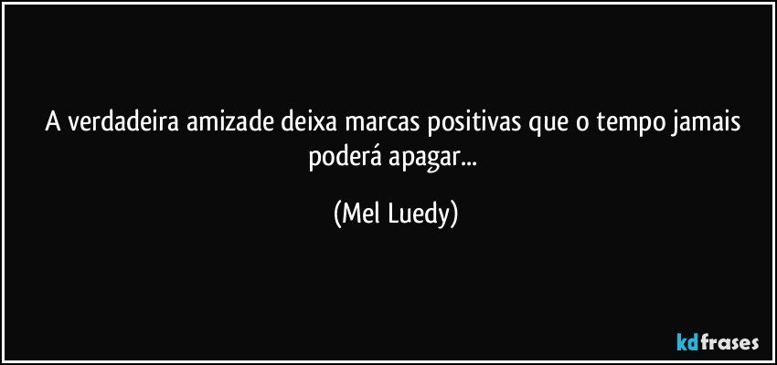 A verdadeira amizade deixa marcas positivas que o tempo jamais poderá apagar... (Mel Luedy)