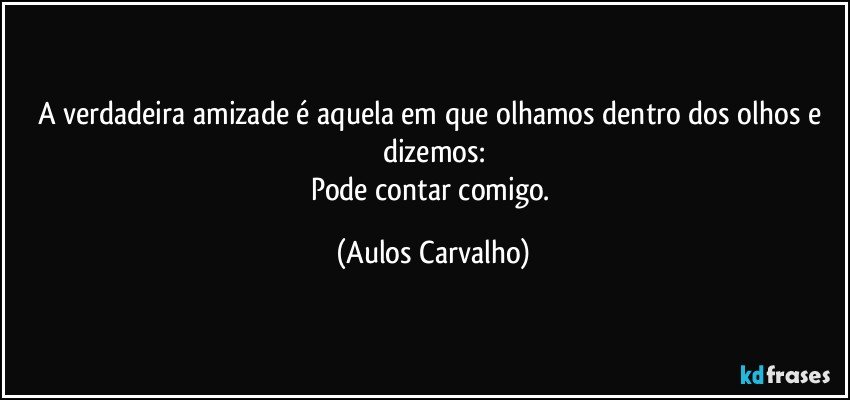 A verdadeira amizade é aquela em que olhamos dentro dos olhos e dizemos:
Pode contar comigo. (Aulos Carvalho)