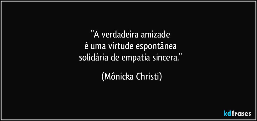 "A verdadeira amizade 
é uma virtude espontânea 
solidária de empatia sincera." (Mônicka Christi)