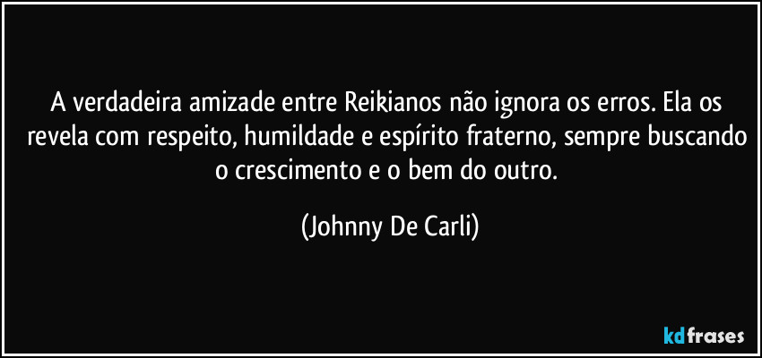 A verdadeira amizade entre Reikianos não ignora os erros. Ela os revela com respeito, humildade e espírito fraterno, sempre buscando o crescimento e o bem do outro. (Johnny De Carli)