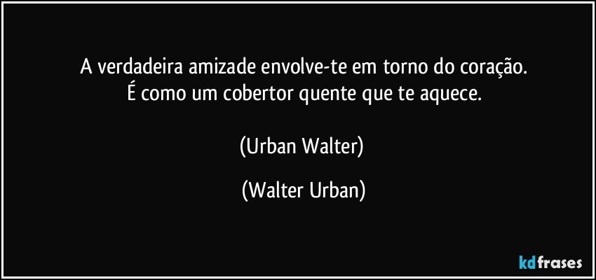 A verdadeira amizade envolve-te em torno do coração.
É como um cobertor quente que te aquece.

(Urban Walter) (Walter Urban)