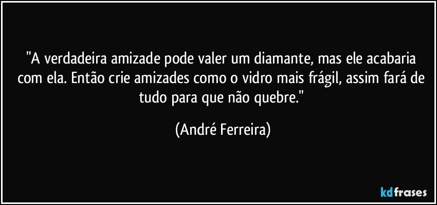 "A verdadeira amizade pode valer um diamante, mas ele acabaria com ela. Então crie amizades como o vidro mais frágil, assim fará de tudo para que não quebre." (André Ferreira)