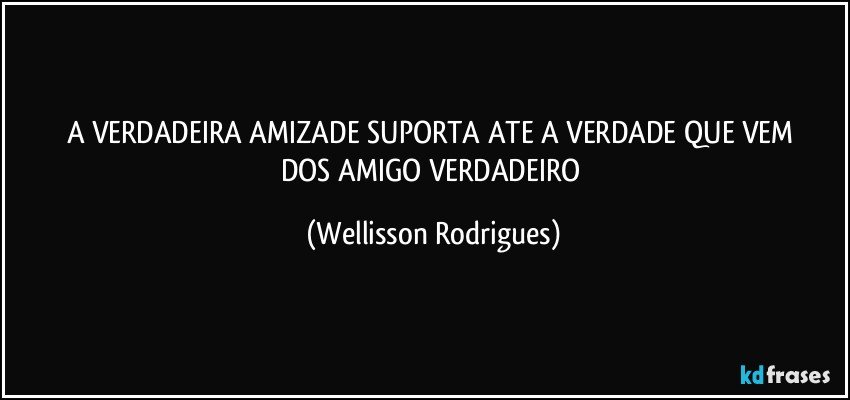 A  VERDADEIRA  AMIZADE  SUPORTA   ATE  A  VERDADE QUE  VEM   DOS  AMIGO   VERDADEIRO (Wellisson Rodrigues)