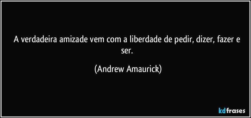 A verdadeira amizade vem com a liberdade de pedir, dizer, fazer e ser. (Andrew Amaurick)