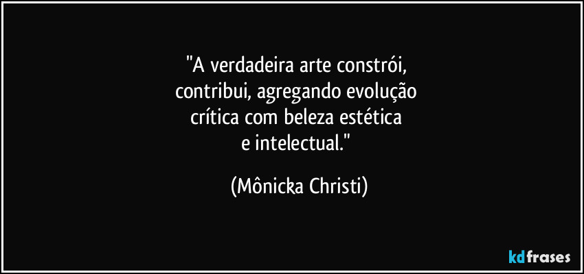 "A verdadeira arte constrói,  
contribui, agregando evolução 
crítica com beleza estética 
e intelectual." (Mônicka Christi)