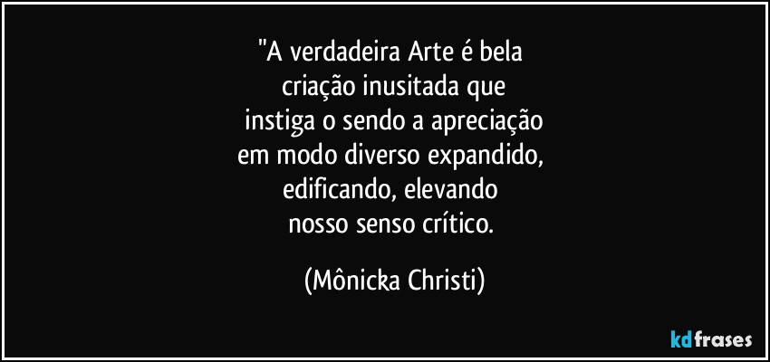 "A verdadeira Arte é bela 
criação inusitada que
 instiga o sendo a apreciação 
em modo diverso expandido, 
edificando, elevando 
nosso senso crítico. (Mônicka Christi)