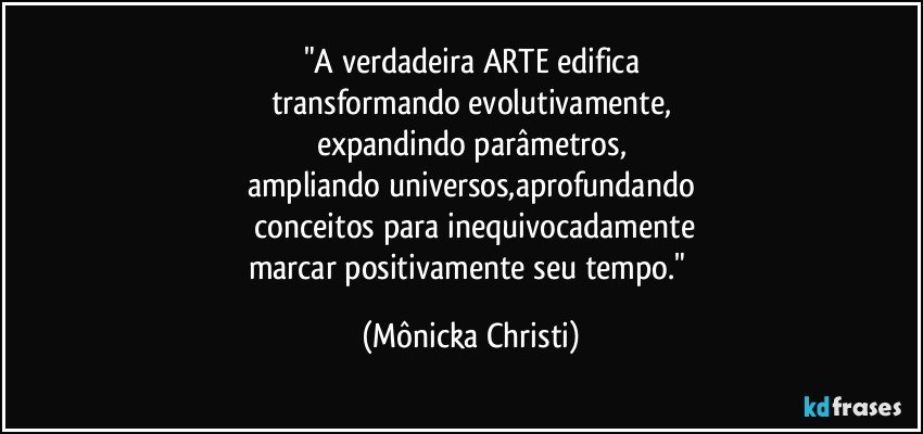 "A verdadeira ARTE edifica
transformando evolutivamente,
expandindo parâmetros,
ampliando universos,aprofundando
 conceitos para inequivocadamente
marcar positivamente seu tempo." (Mônicka Christi)