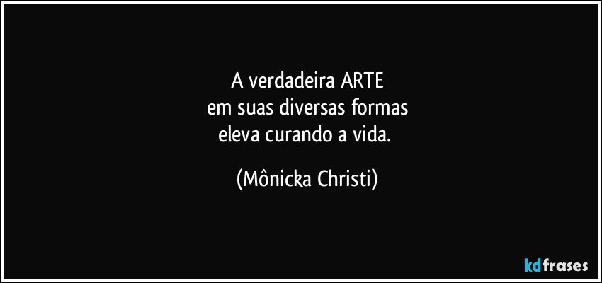 A verdadeira ARTE
em suas diversas formas
eleva curando a vida. (Mônicka Christi)