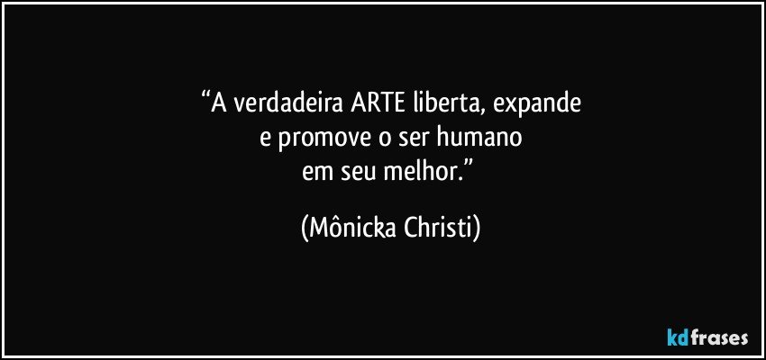 “A verdadeira ARTE liberta, expande
e promove o ser humano
em seu melhor.” (Mônicka Christi)