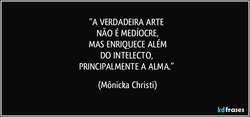 “A VERDADEIRA ARTE 
NÃO É MEDÍOCRE,
MAS ENRIQUECE ALÉM
DO INTELECTO, 
PRINCIPALMENTE A ALMA.” (Mônicka Christi)