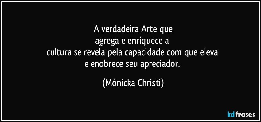 A verdadeira Arte que
agrega e enriquece a 
cultura se revela pela capacidade com que eleva 
e enobrece seu apreciador. (Mônicka Christi)