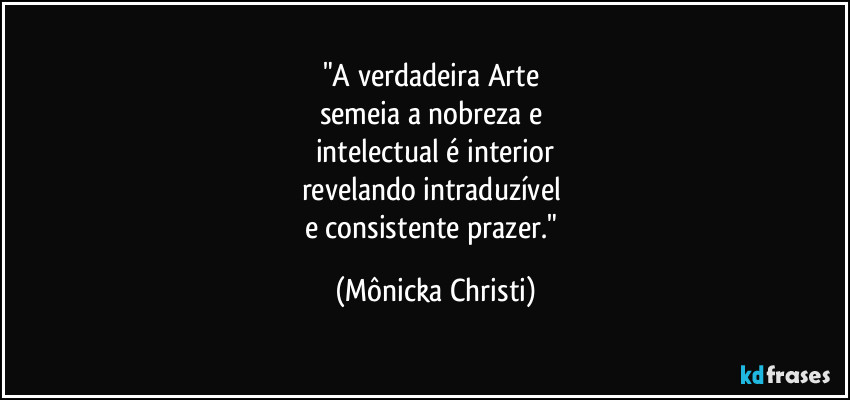 "A verdadeira Arte
semeia a nobreza e
intelectual é interior
revelando intraduzível
e consistente prazer." (Mônicka Christi)