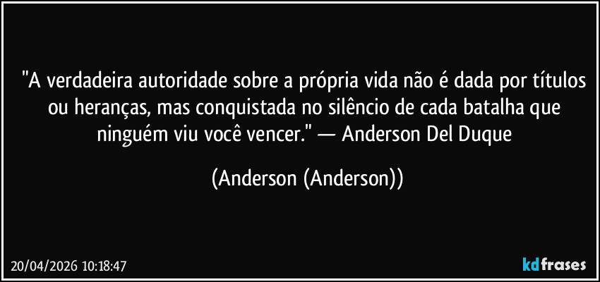 "A verdadeira autoridade sobre a própria vida não é dada por títulos ou heranças, mas conquistada no silêncio de cada batalha que ninguém viu você vencer." — Anderson Del Duque (Anderson (Anderson))