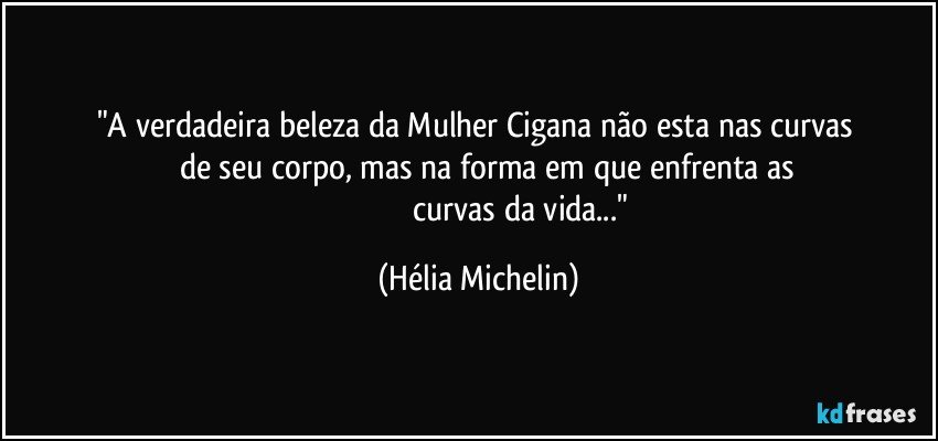 "A verdadeira beleza da Mulher Cigana não esta nas curvas  
            de seu corpo, mas na forma em que enfrenta as  
                                           curvas da vida..." (Hélia Michelin)