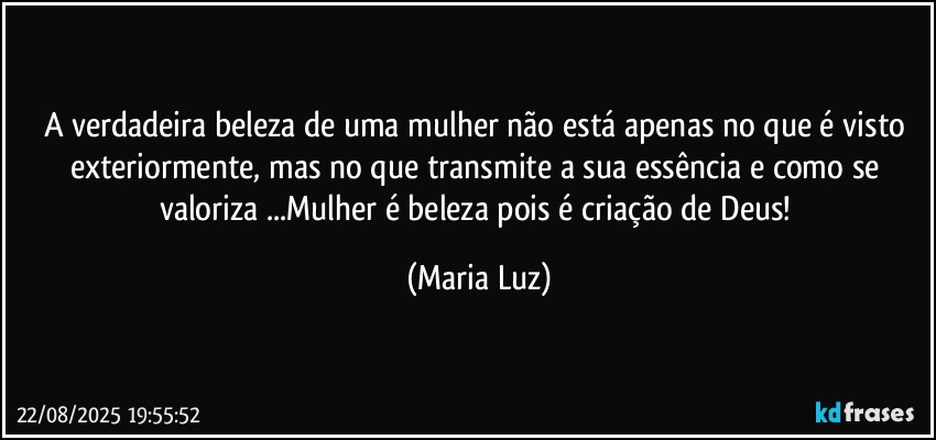 A verdadeira beleza de uma mulher não está apenas no que é visto exteriormente, mas no que transmite a sua essência e como se valoriza ...Mulher é beleza pois é criação de Deus! (Maria Luz)