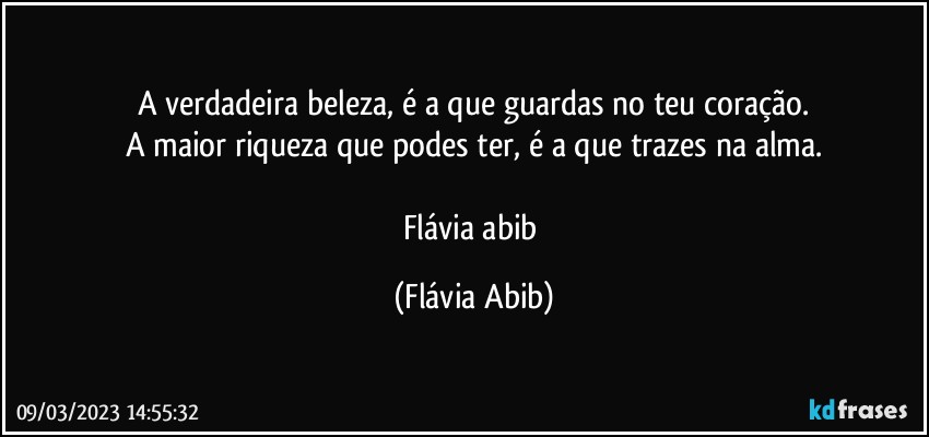 A verdadeira beleza, é a que guardas no teu coração.
A maior riqueza que podes ter, é a que trazes na alma.

Flávia abib (Flávia Abib)