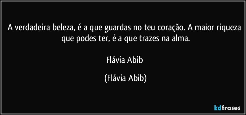 A verdadeira beleza, é a que guardas no teu coração. A maior riqueza que podes ter, é a que trazes na alma.

Flávia Abib (Flávia Abib)