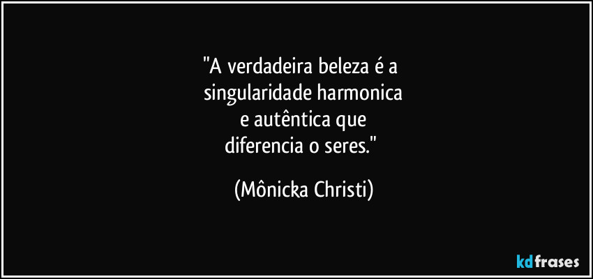 "A verdadeira beleza é a 
singularidade harmonica
e autêntica que
diferencia o seres." (Mônicka Christi)