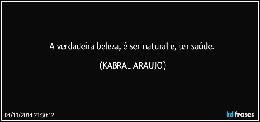 A verdadeira beleza, é ser natural e, ter saúde. (KABRAL ARAUJO)