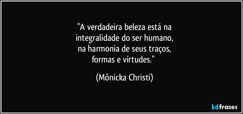 "A verdadeira beleza está na
integralidade do ser humano,
na harmonia de seus traços,
formas e virtudes." (Mônicka Christi)