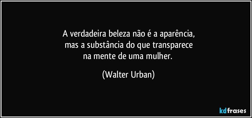 A verdadeira beleza não é a aparência,
mas a substância do que transparece
na mente de uma mulher. (Walter Urban)